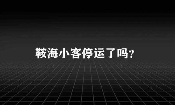 鞍海小客停运了吗？