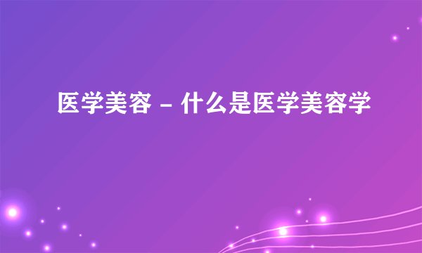 医学美容 - 什么是医学美容学
