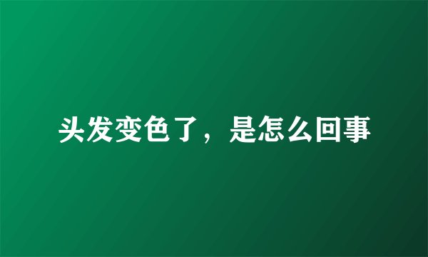 头发变色了,是怎么回事