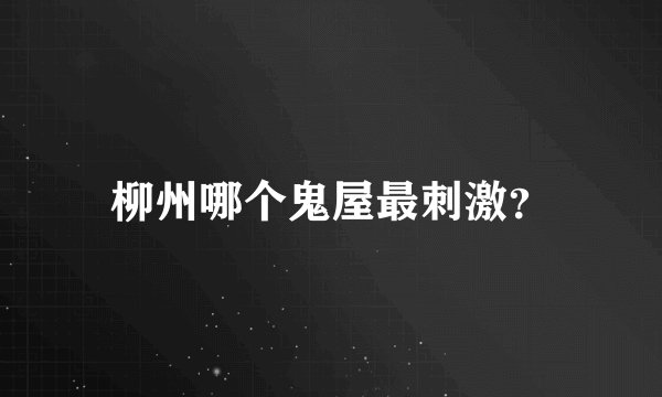 柳州哪个鬼屋最刺激？