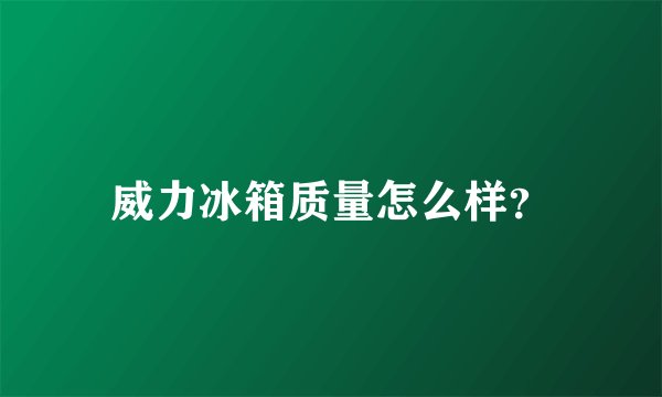 威力冰箱质量怎么样？