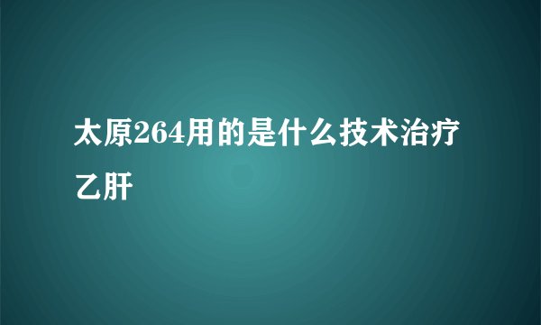 太原264用的是什么技术治疗乙肝