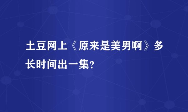 土豆网上《原来是美男啊》多长时间出一集？