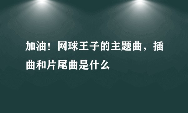 加油！网球王子的主题曲，插曲和片尾曲是什么