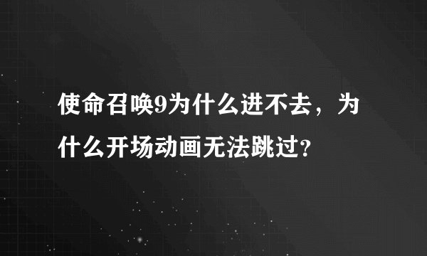 使命召唤9为什么进不去,为什么开场动画无法跳过?