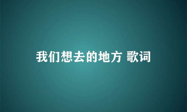 我们想去的地方 歌词