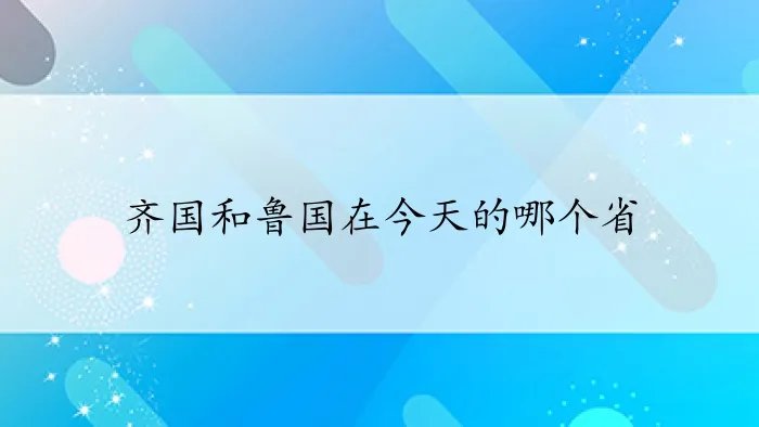 齐国和鲁国在今天的哪个省