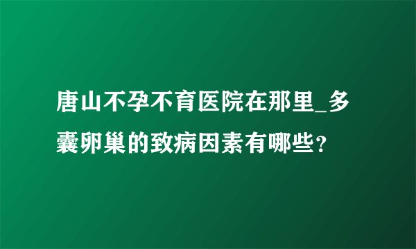 唐山不孕不育医院在那里_多囊卵巢的致病因素有哪些？
