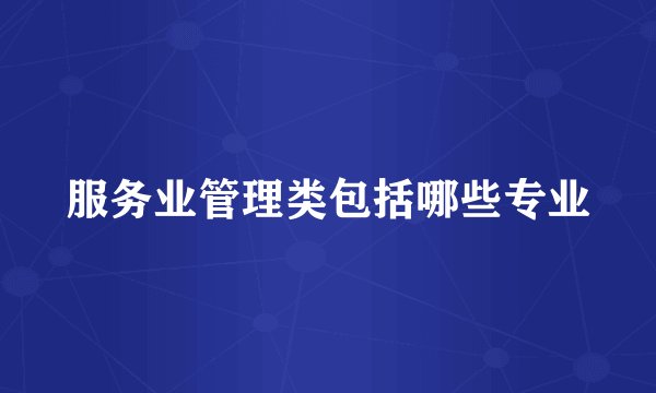 服务业管理类包括哪些专业