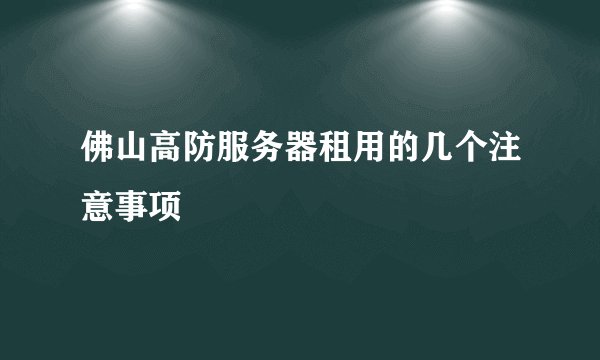 佛山高防服务器租用的几个注意事项