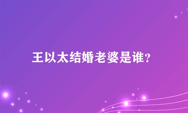 王以太结婚老婆是谁？