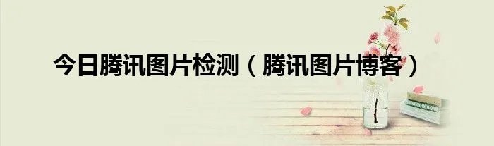 今日腾讯图片检测（腾讯图片博客）