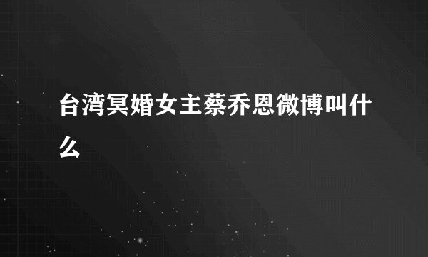 台湾冥婚女主蔡乔恩微博叫什么