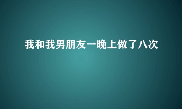 我和我男朋友一晚上做了八次
