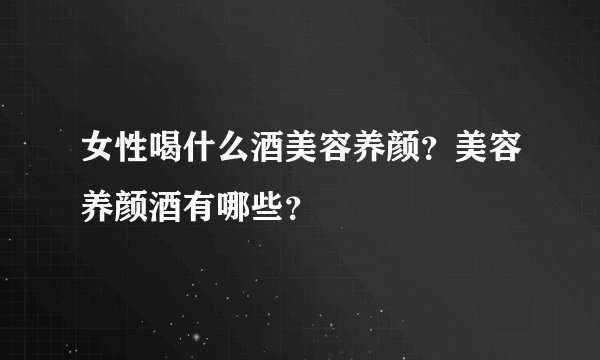 女性喝什么酒美容养颜？美容养颜酒有哪些？