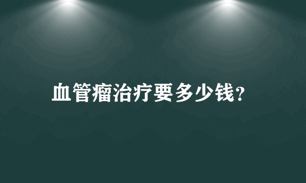 血管瘤治疗要多少钱？