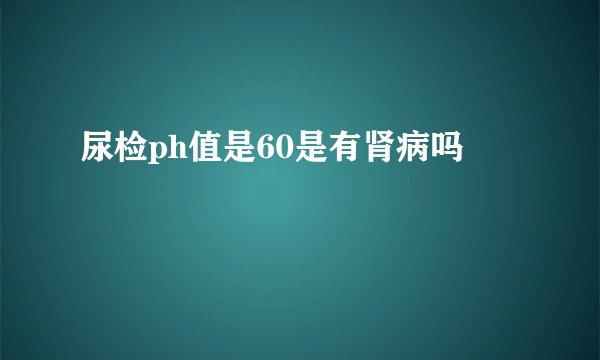 尿检ph值是60是有肾病吗