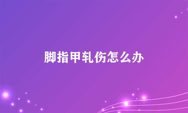 脚指甲轧伤怎么办