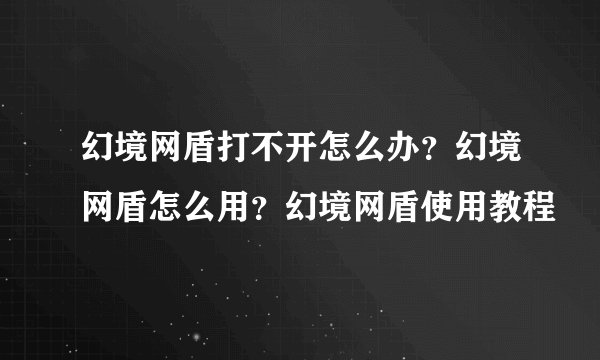 幻境网盾打不开怎么办？幻境网盾怎么用？幻境网盾使用教程