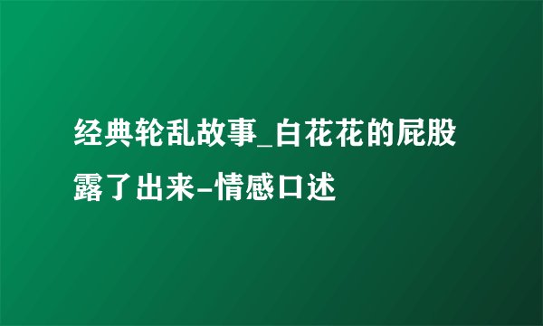 经典轮乱故事_白花花的屁股露了出来-情感口述