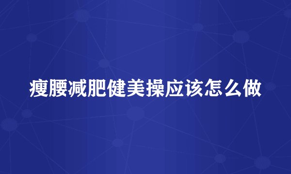 瘦腰减肥健美操应该怎么做