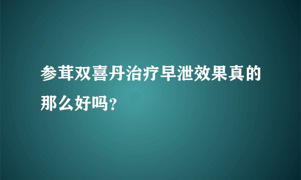 参茸双喜丹治疗早泄效果真的那么好吗？