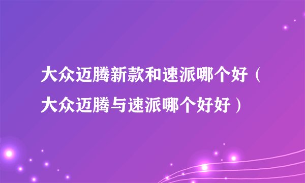 大众迈腾新款和速派哪个好（大众迈腾与速派哪个好好）
