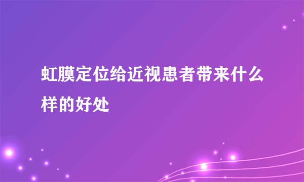 虹膜定位给近视患者带来什么样的好处