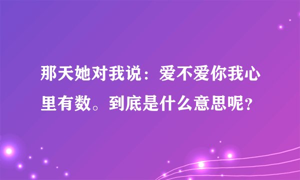 那天她对我说:爱不爱你我心里有数。到底是什么意思呢?