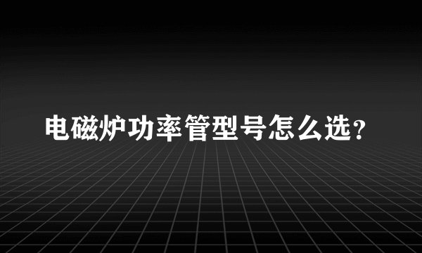 电磁炉功率管型号怎么选？