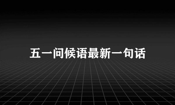 五一问候语最新一句话