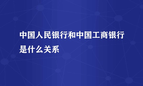 中国人民银行和中国工商银行是什么关系