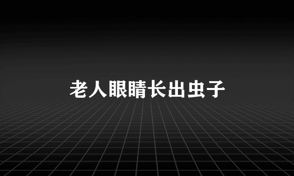 老人眼睛长出虫子
