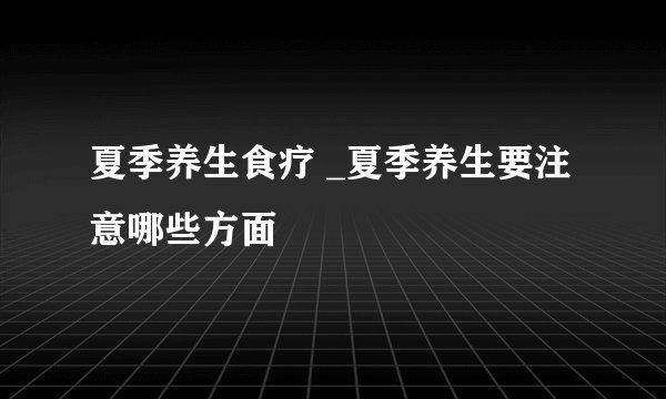 夏季养生食疗 _夏季养生要注意哪些方面