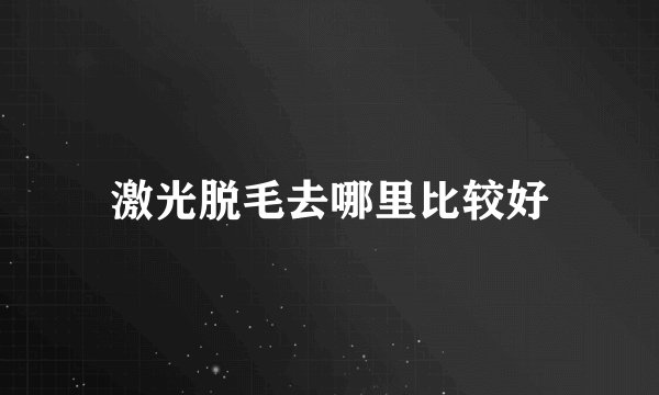 激光脱毛去哪里比较好