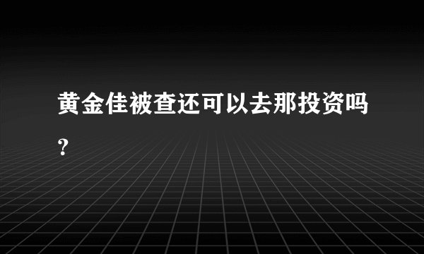 黄金佳被查还可以去那投资吗？