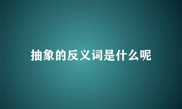 抽象的反义词是什么呢