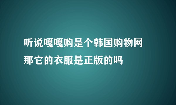 听说嘎嘎购是个韩国购物网 那它的衣服是正版的吗