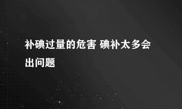 补碘过量的危害 碘补太多会出问题