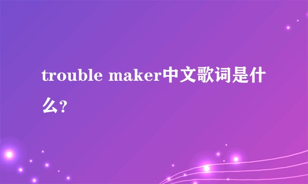 trouble maker中文歌词是什么？