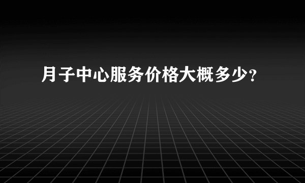 月子中心服务价格大概多少？