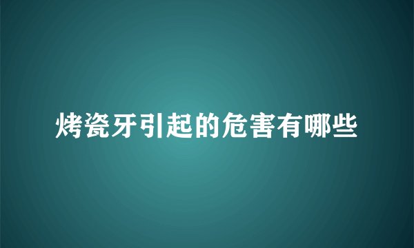 烤瓷牙引起的危害有哪些