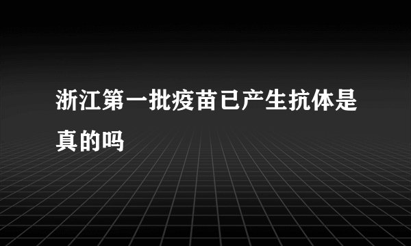 浙江第一批疫苗已产生抗体是真的吗