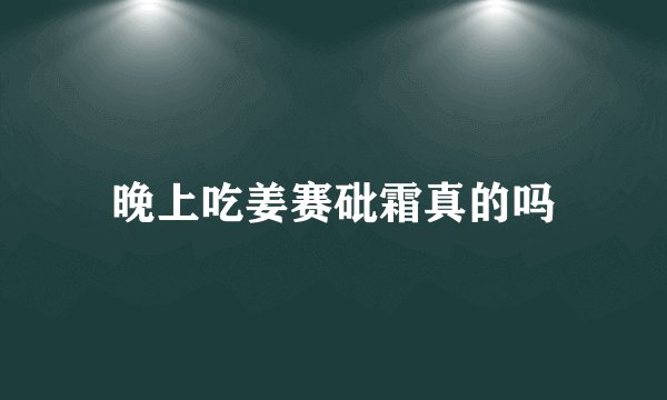 晚上吃姜赛砒霜真的吗