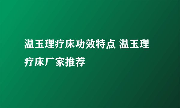 温玉理疗床功效特点 温玉理疗床厂家推荐