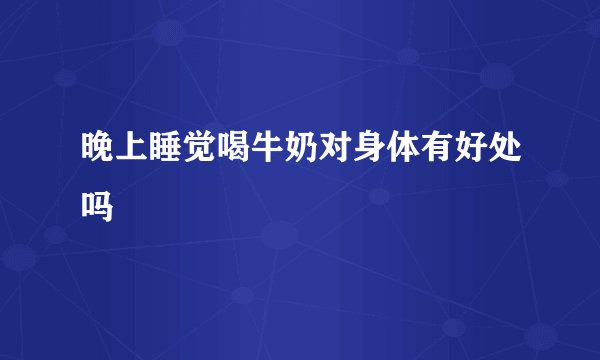 晚上睡觉喝牛奶对身体有好处吗