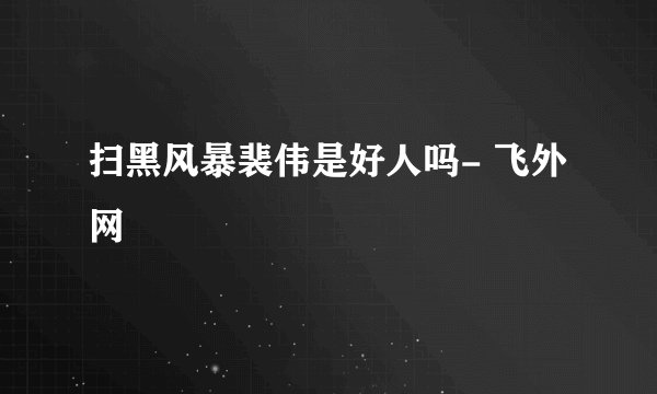 扫黑风暴裴伟是好人吗- 飞外网
