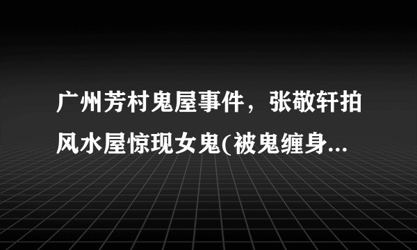 广州芳村鬼屋事件，张敬轩拍风水屋惊现女鬼(被鬼缠身) - 飞外网