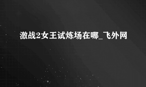 激战2女王试炼场在哪_飞外网
