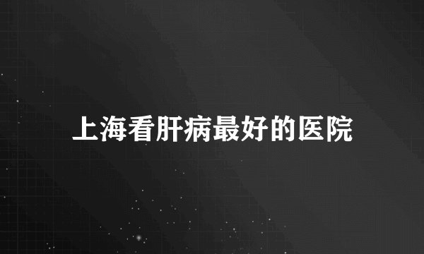 上海看肝病最好的医院